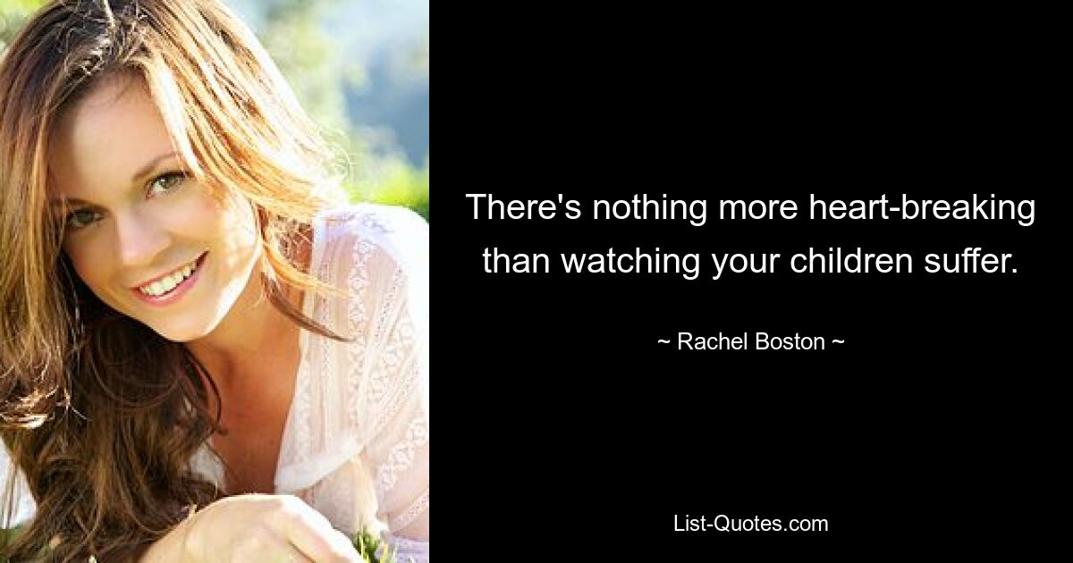 There's nothing more heart-breaking than watching your children suffer. — © Rachel Boston