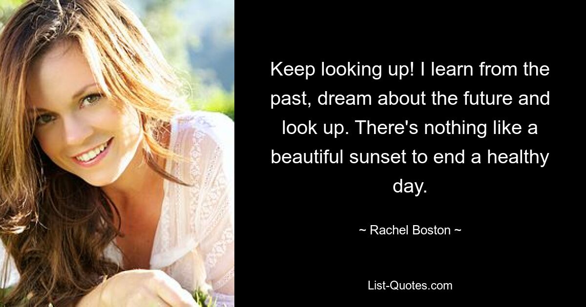 Keep looking up! I learn from the past, dream about the future and look up. There's nothing like a beautiful sunset to end a healthy day. — © Rachel Boston