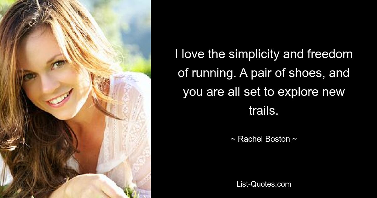 I love the simplicity and freedom of running. A pair of shoes, and you are all set to explore new trails. — © Rachel Boston