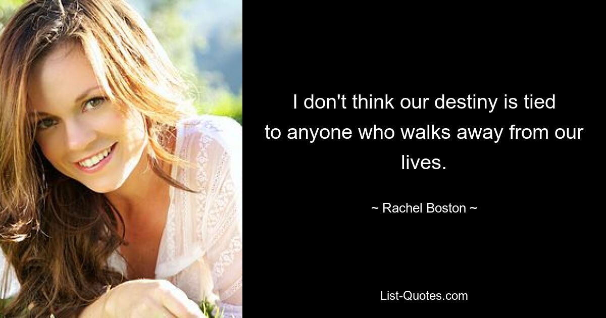 I don't think our destiny is tied to anyone who walks away from our lives. — © Rachel Boston