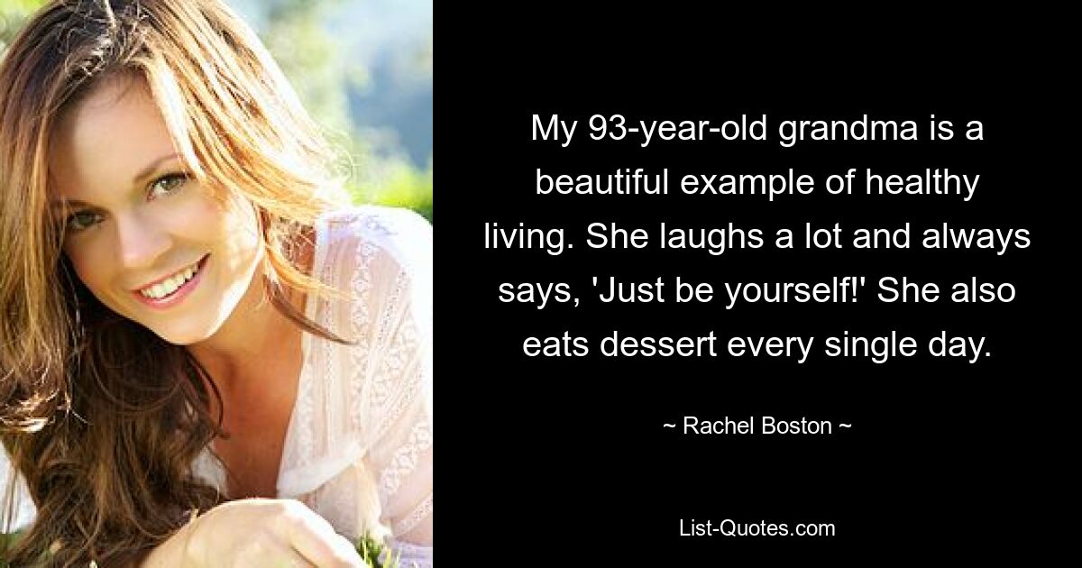 My 93-year-old grandma is a beautiful example of healthy living. She laughs a lot and always says, 'Just be yourself!' She also eats dessert every single day. — © Rachel Boston