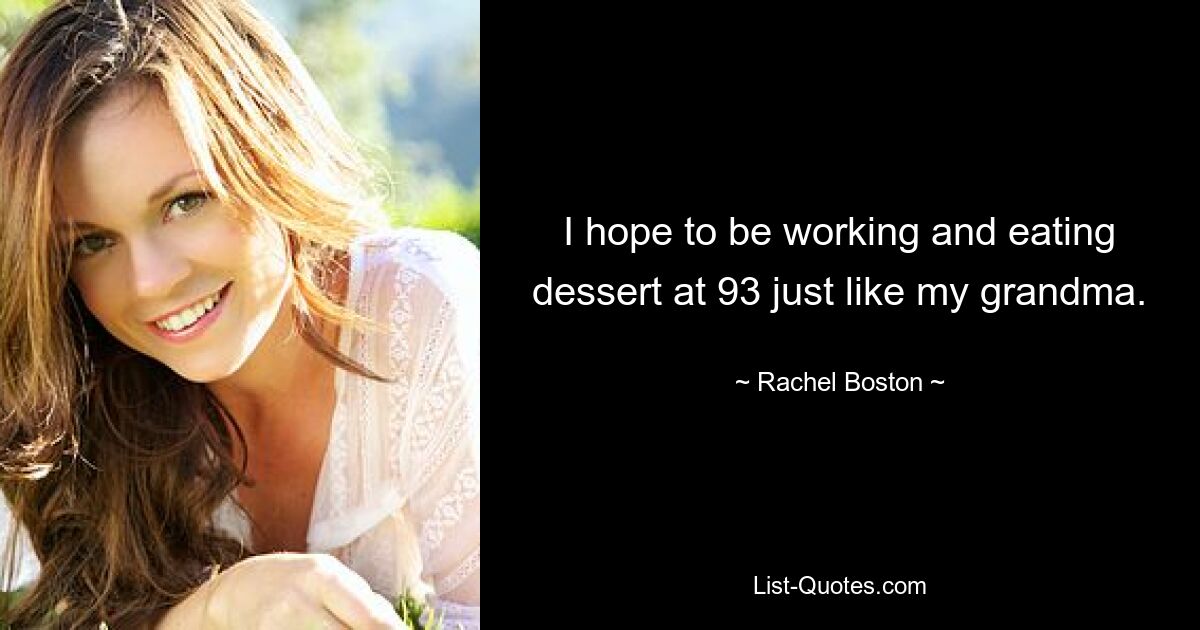 I hope to be working and eating dessert at 93 just like my grandma. — © Rachel Boston