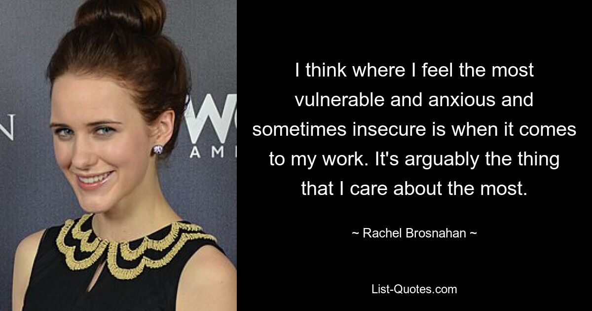 I think where I feel the most vulnerable and anxious and sometimes insecure is when it comes to my work. It's arguably the thing that I care about the most. — © Rachel Brosnahan