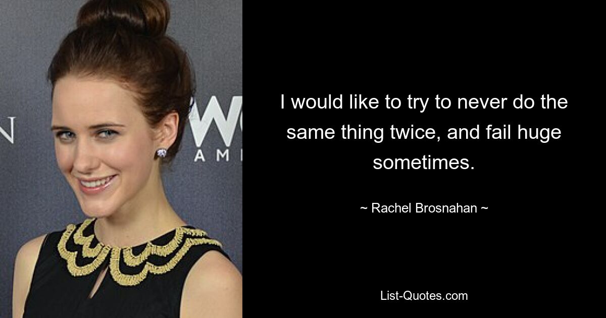 I would like to try to never do the same thing twice, and fail huge sometimes. — © Rachel Brosnahan