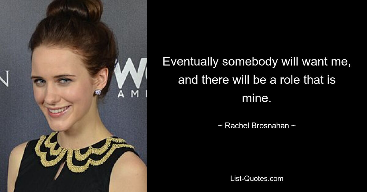 Eventually somebody will want me, and there will be a role that is mine. — © Rachel Brosnahan