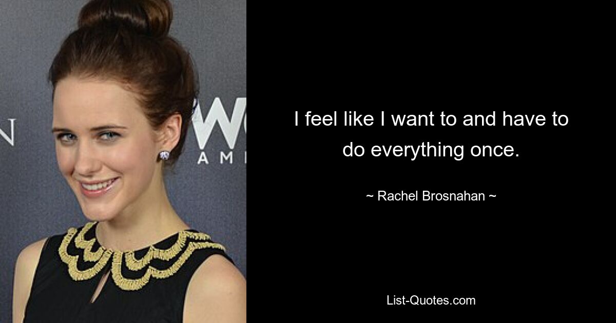 I feel like I want to and have to do everything once. — © Rachel Brosnahan