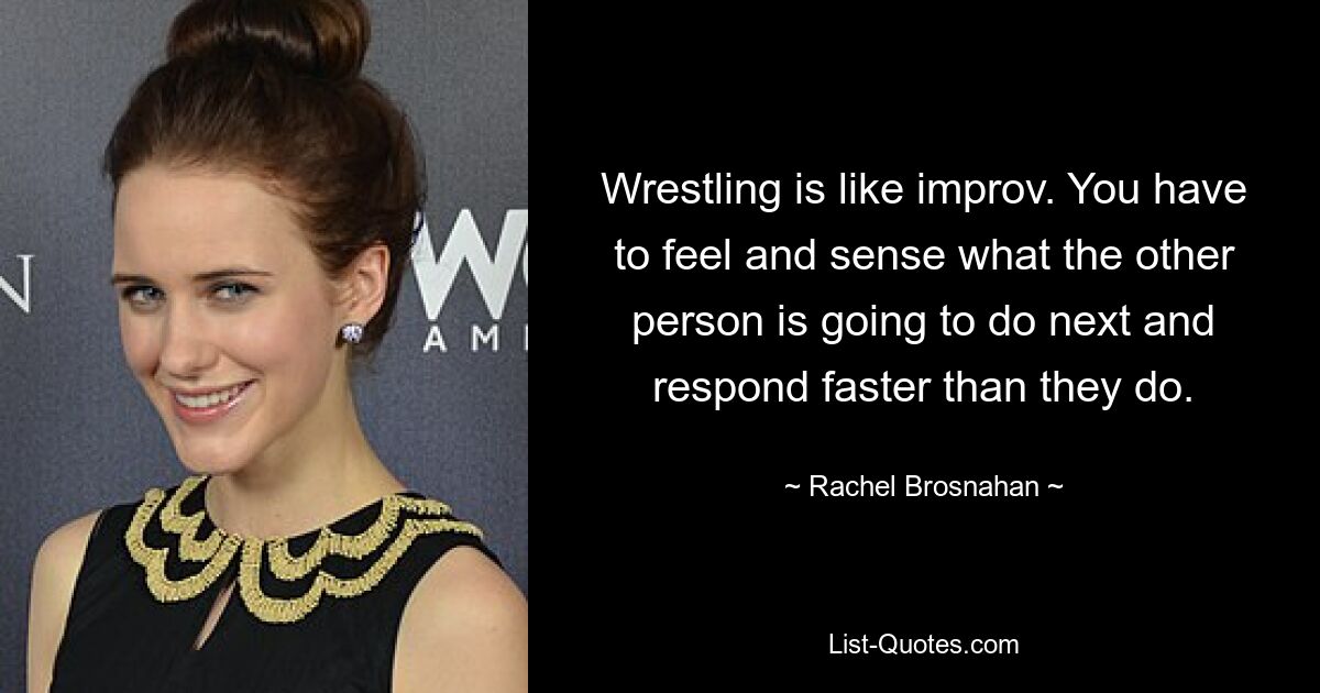 Wrestling is like improv. You have to feel and sense what the other person is going to do next and respond faster than they do. — © Rachel Brosnahan