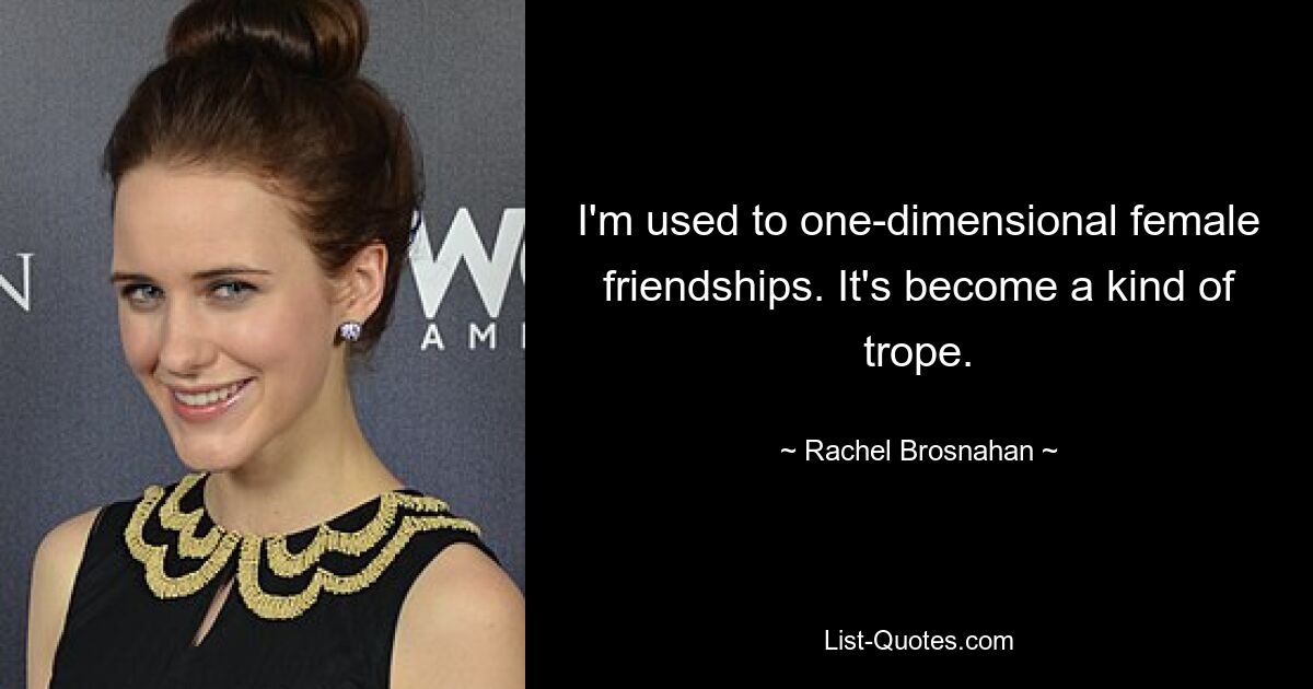 I'm used to one-dimensional female friendships. It's become a kind of trope. — © Rachel Brosnahan