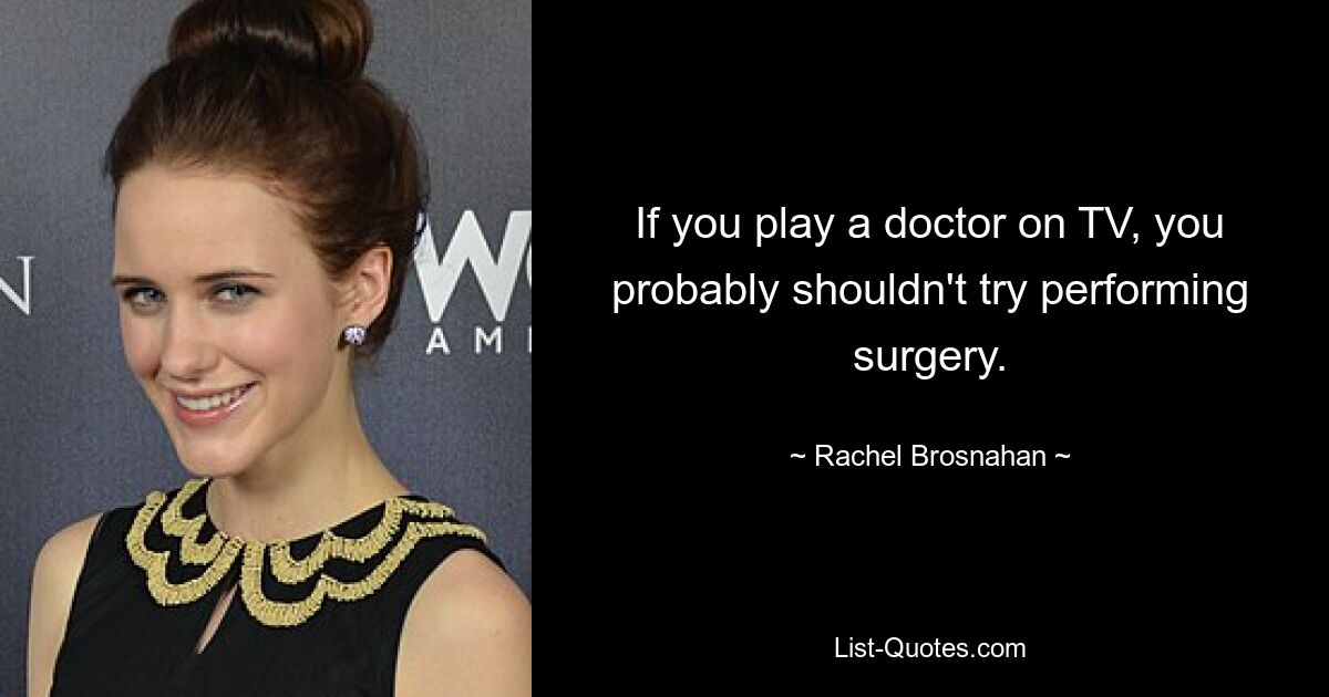 If you play a doctor on TV, you probably shouldn't try performing surgery. — © Rachel Brosnahan