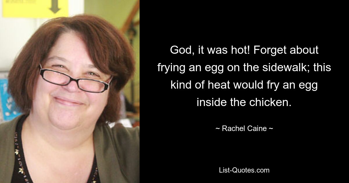 God, it was hot! Forget about frying an egg on the sidewalk; this kind of heat would fry an egg inside the chicken. — © Rachel Caine