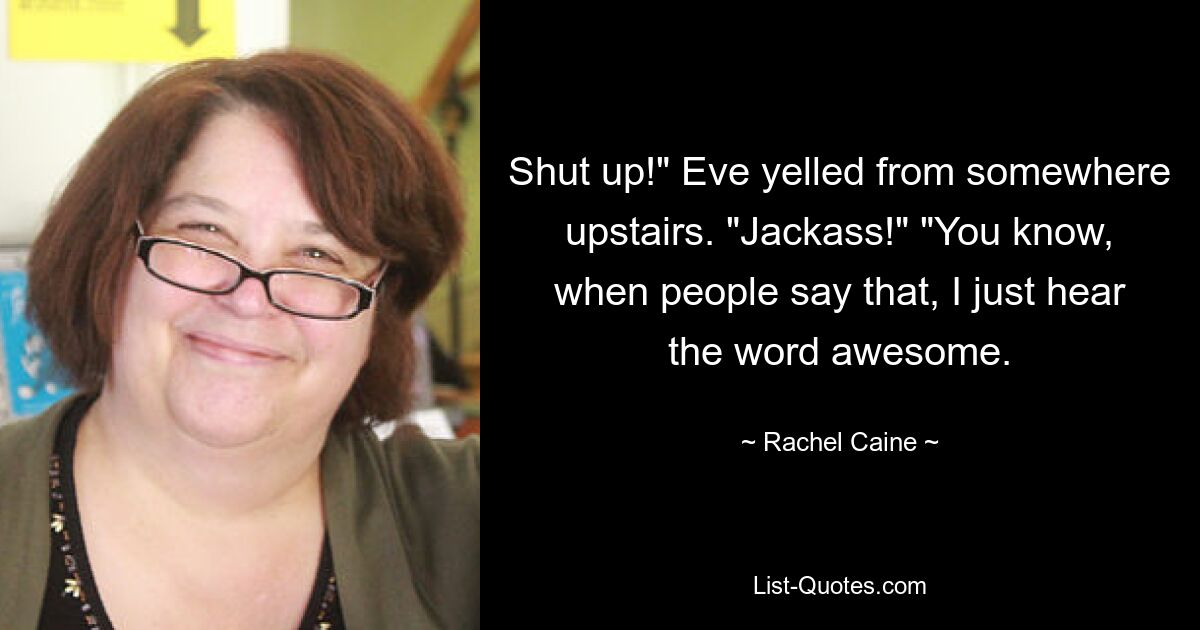 Shut up!" Eve yelled from somewhere upstairs. "Jackass!" "You know, when people say that, I just hear the word awesome. — © Rachel Caine