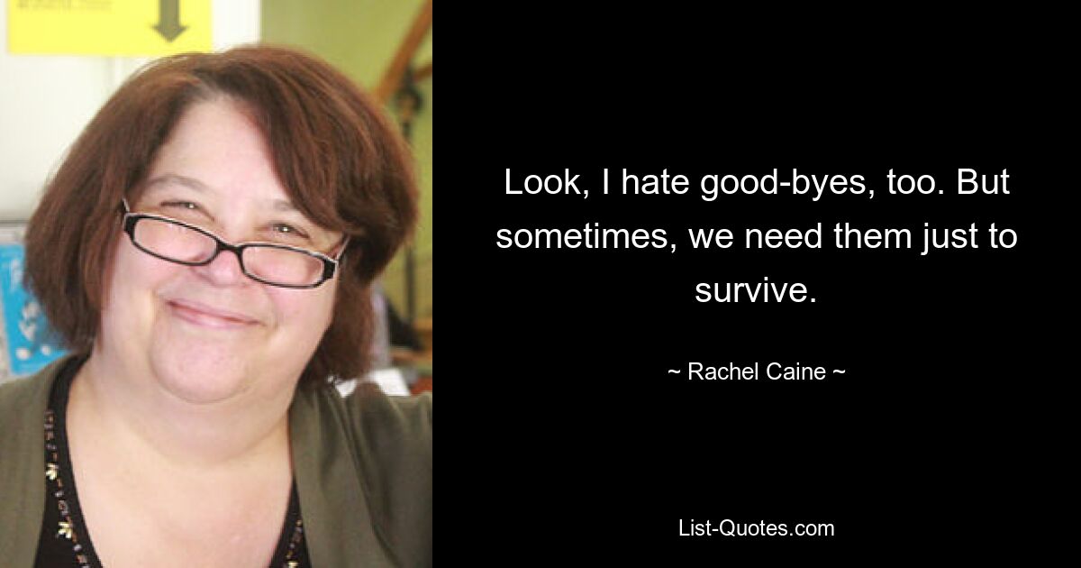 Look, I hate good-byes, too. But sometimes, we need them just to survive. — © Rachel Caine