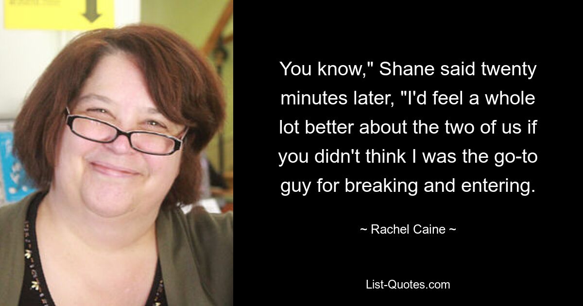 You know," Shane said twenty minutes later, "I'd feel a whole lot better about the two of us if you didn't think I was the go-to guy for breaking and entering. — © Rachel Caine