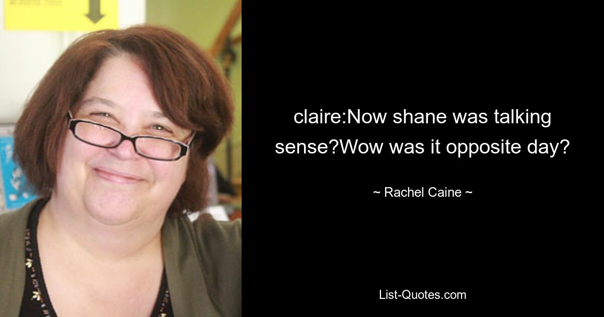 claire:Now shane was talking sense?Wow was it opposite day? — © Rachel Caine