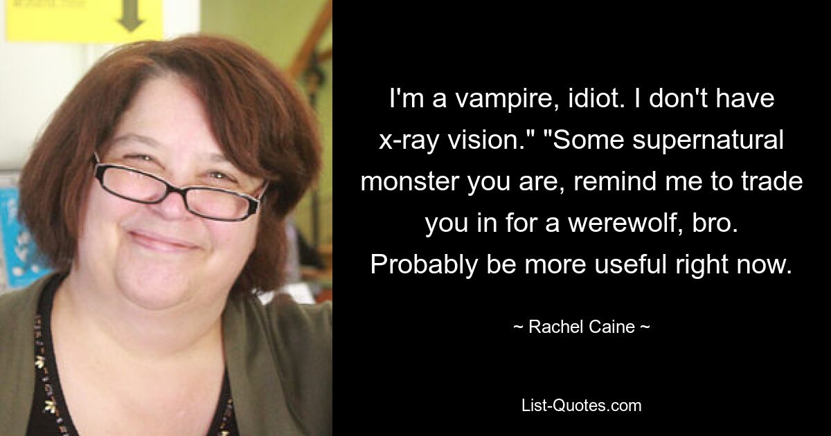 I'm a vampire, idiot. I don't have x-ray vision." "Some supernatural monster you are, remind me to trade you in for a werewolf, bro. Probably be more useful right now. — © Rachel Caine