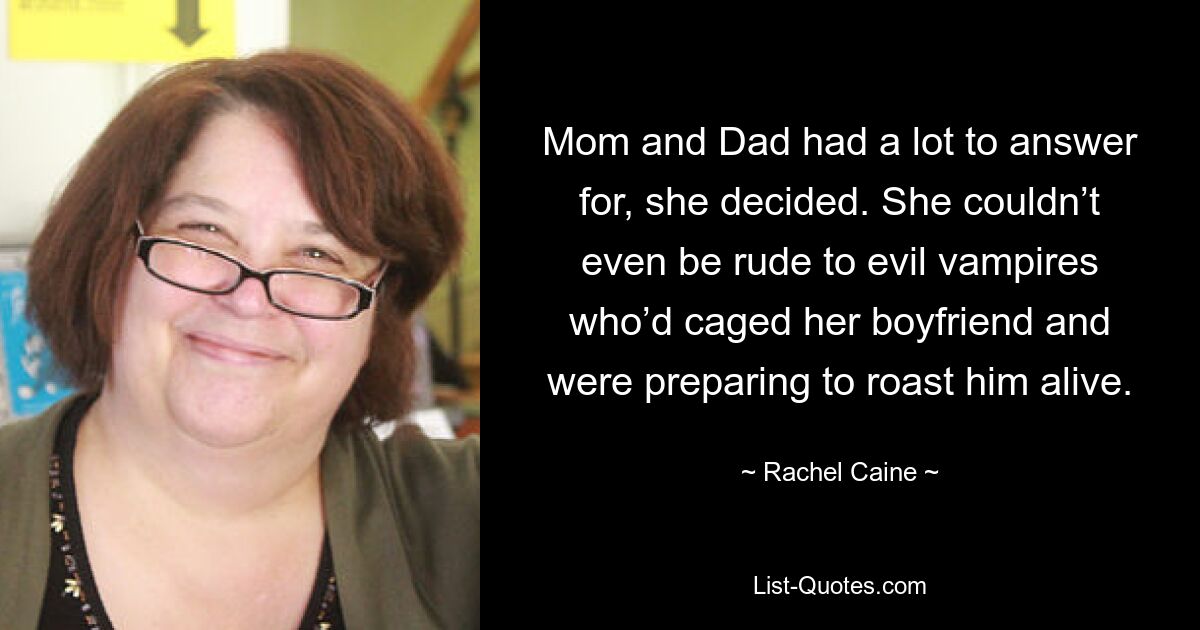 Mom and Dad had a lot to answer for, she decided. She couldn’t even be rude to evil vampires who’d caged her boyfriend and were preparing to roast him alive. — © Rachel Caine