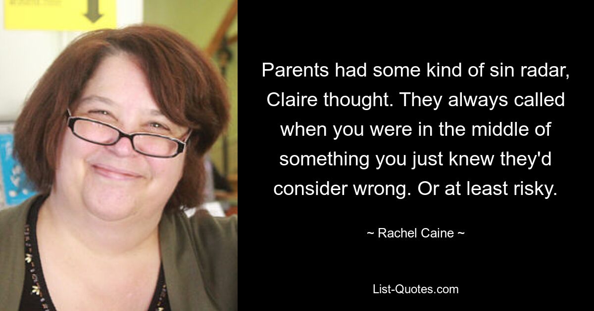 Parents had some kind of sin radar, Claire thought. They always called when you were in the middle of something you just knew they'd consider wrong. Or at least risky. — © Rachel Caine