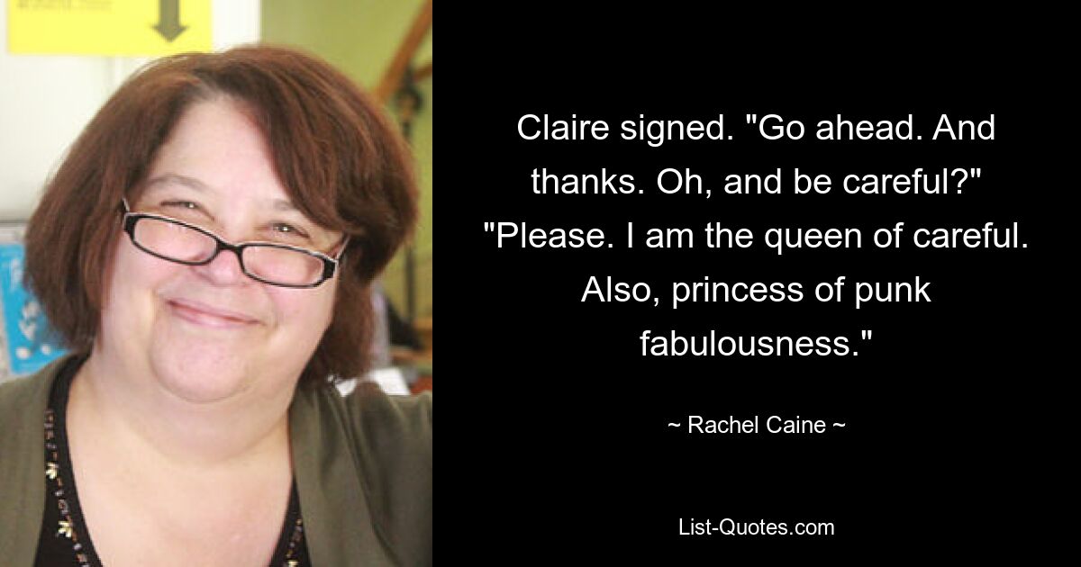 Claire signed. "Go ahead. And thanks. Oh, and be careful?" "Please. I am the queen of careful. Also, princess of punk fabulousness." — © Rachel Caine