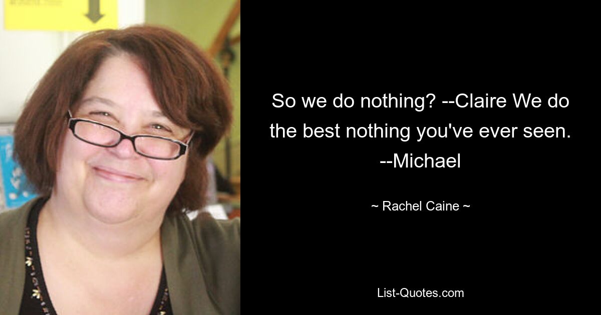 So we do nothing? --Claire We do the best nothing you've ever seen. --Michael — © Rachel Caine