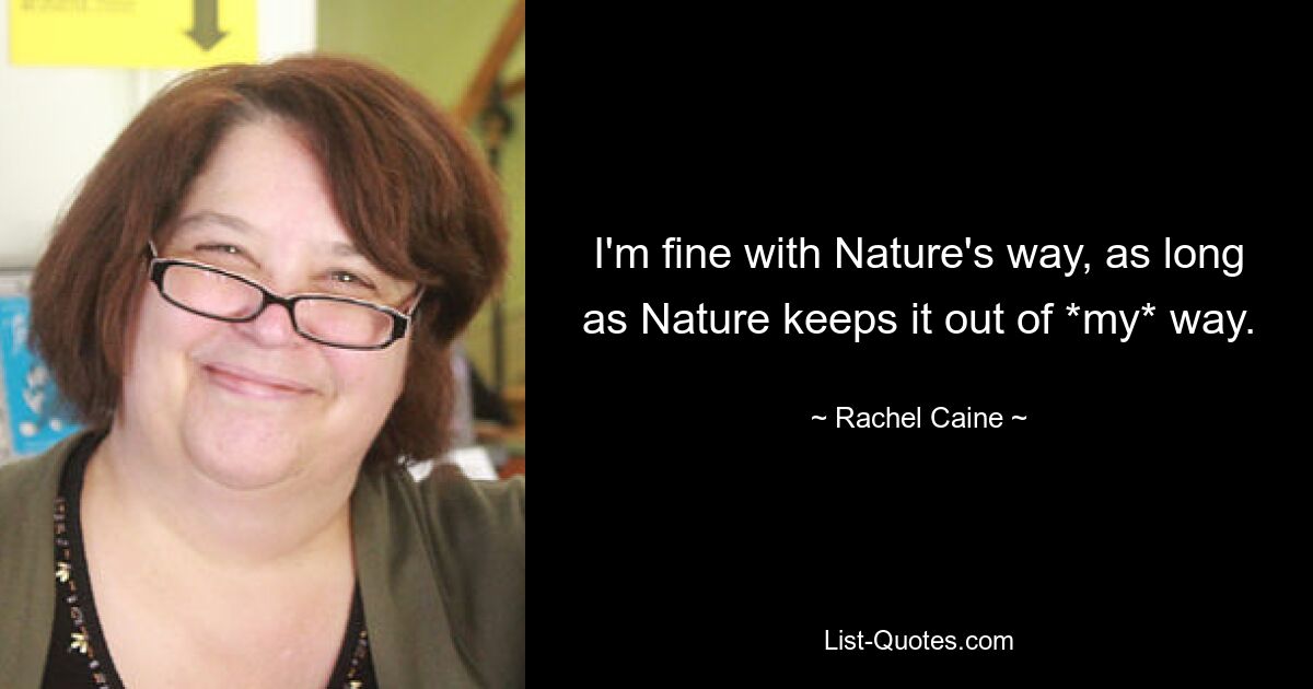 I'm fine with Nature's way, as long as Nature keeps it out of *my* way. — © Rachel Caine