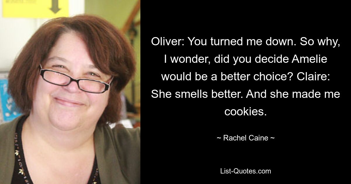 Oliver: You turned me down. So why, I wonder, did you decide Amelie would be a better choice? Claire: She smells better. And she made me cookies. — © Rachel Caine