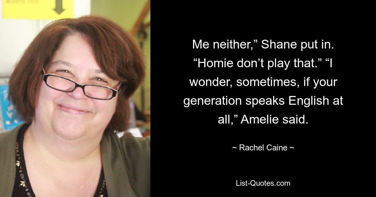 Me neither,” Shane put in. “Homie don’t play that.” “I wonder, sometimes, if your generation speaks English at all,” Amelie said. — © Rachel Caine