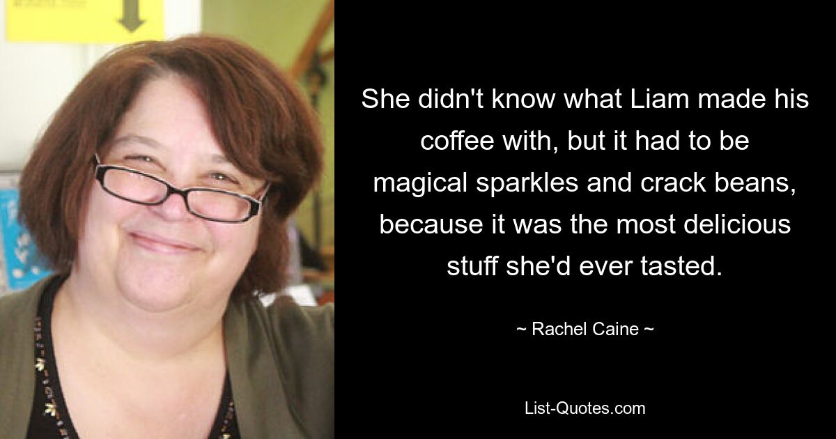 She didn't know what Liam made his coffee with, but it had to be magical sparkles and crack beans, because it was the most delicious stuff she'd ever tasted. — © Rachel Caine