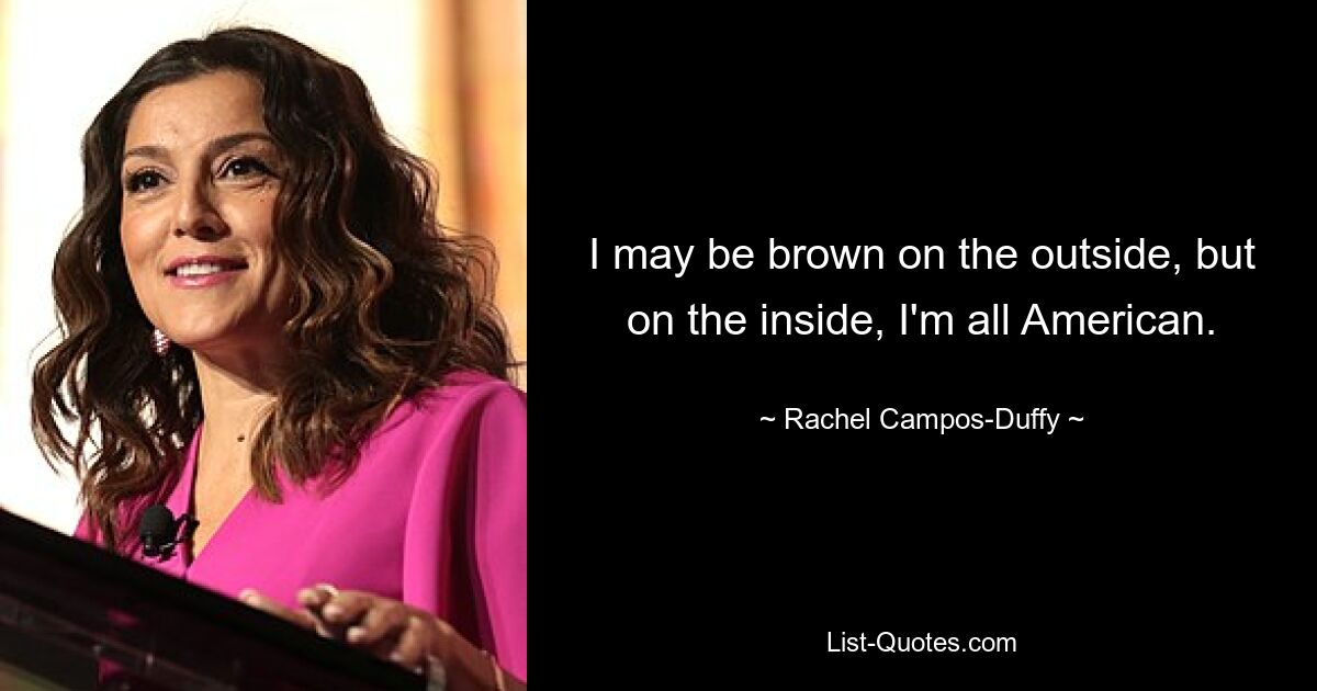 I may be brown on the outside, but on the inside, I'm all American. — © Rachel Campos-Duffy