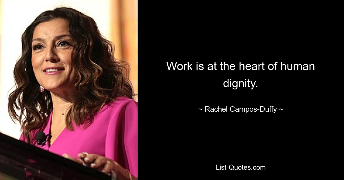 Work is at the heart of human dignity. — © Rachel Campos-Duffy