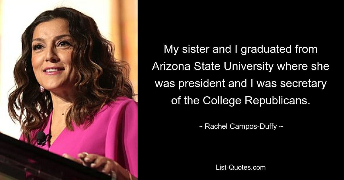 My sister and I graduated from Arizona State University where she was president and I was secretary of the College Republicans. — © Rachel Campos-Duffy