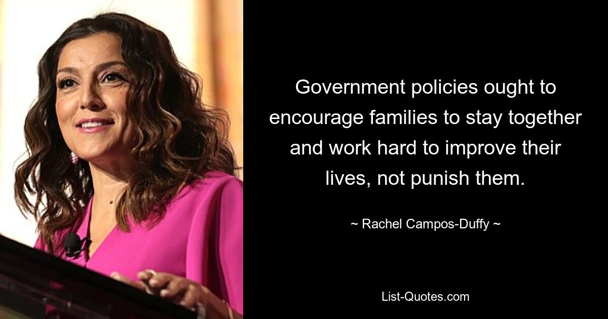 Government policies ought to encourage families to stay together and work hard to improve their lives, not punish them. — © Rachel Campos-Duffy