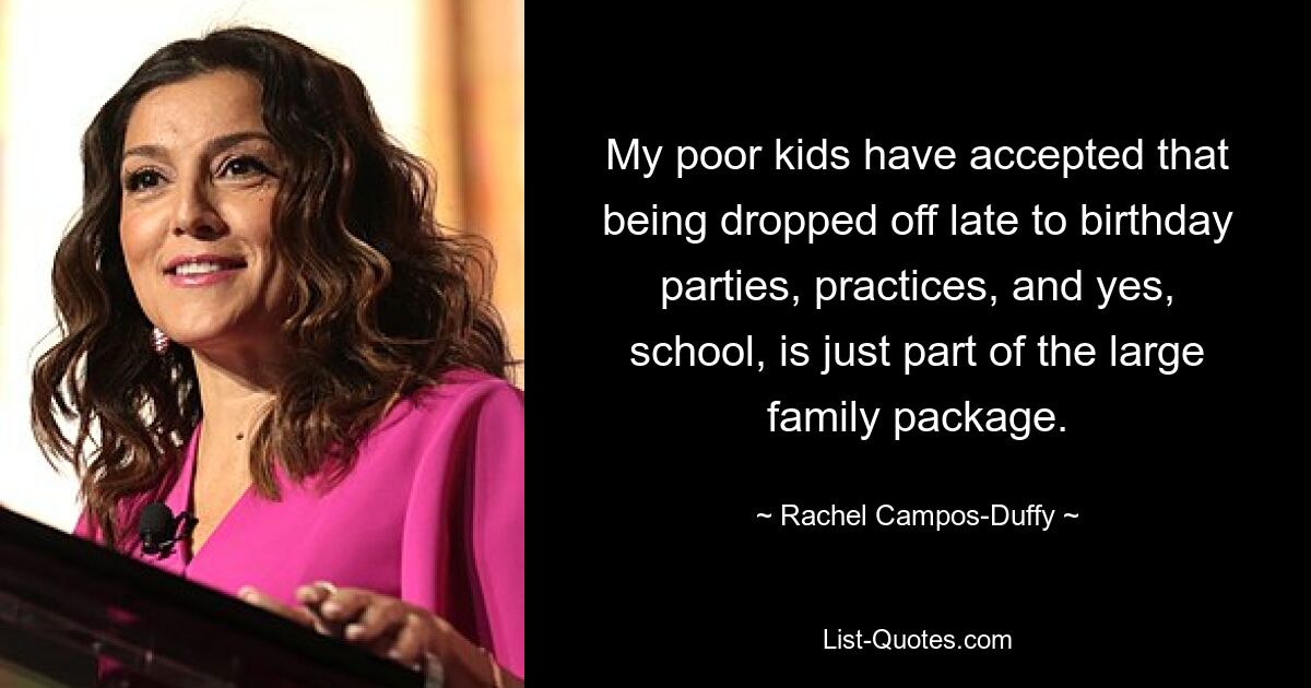 My poor kids have accepted that being dropped off late to birthday parties, practices, and yes, school, is just part of the large family package. — © Rachel Campos-Duffy