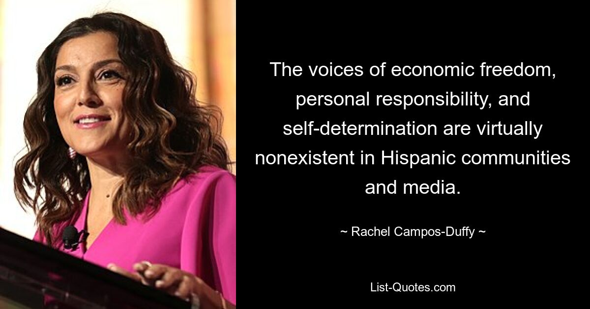 The voices of economic freedom, personal responsibility, and self-determination are virtually nonexistent in Hispanic communities and media. — © Rachel Campos-Duffy