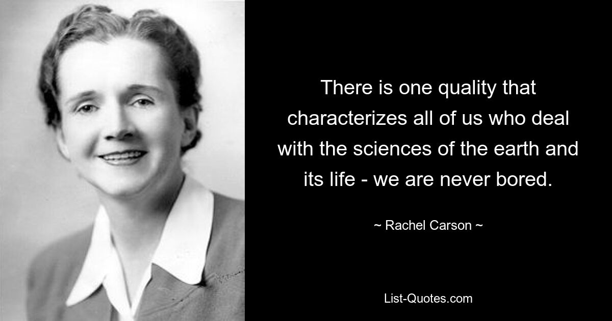 Есть одно качество, которое характеризует всех нас, кто занимается науками о земле и ее жизни, — нам никогда не бывает скучно. — © Рэйчел Карсон 