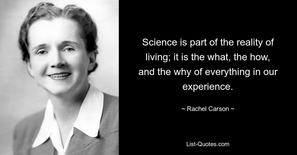 Science is part of the reality of living; it is the what, the how, and the why of everything in our experience. — © Rachel Carson