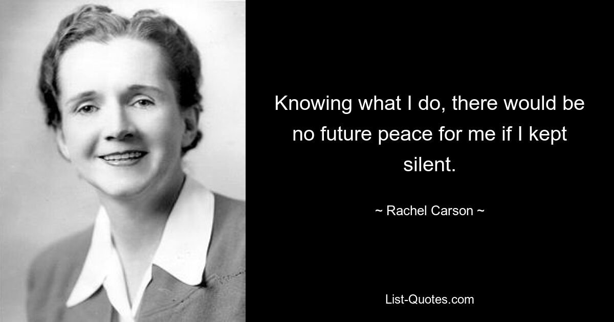 Knowing what I do, there would be no future peace for me if I kept silent. — © Rachel Carson