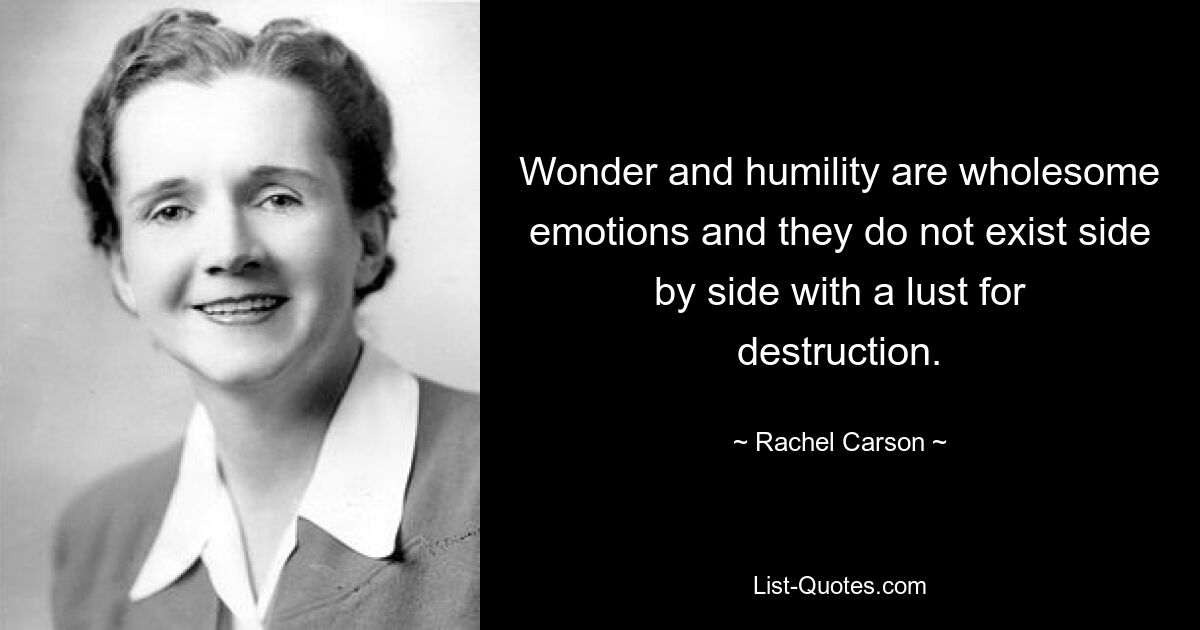 Wonder and humility are wholesome emotions and they do not exist side by side with a lust for destruction. — © Rachel Carson