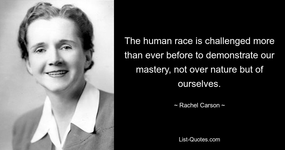 The human race is challenged more than ever before to demonstrate our mastery, not over nature but of ourselves. — © Rachel Carson