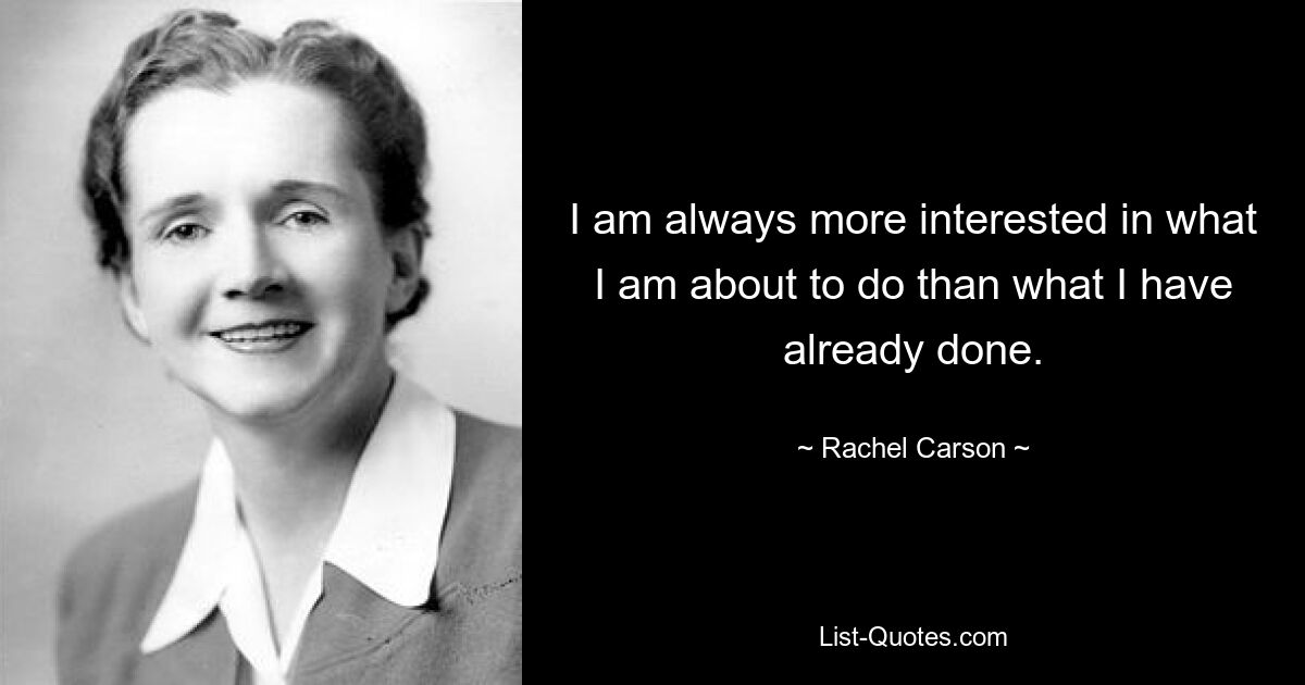 I am always more interested in what I am about to do than what I have already done. — © Rachel Carson