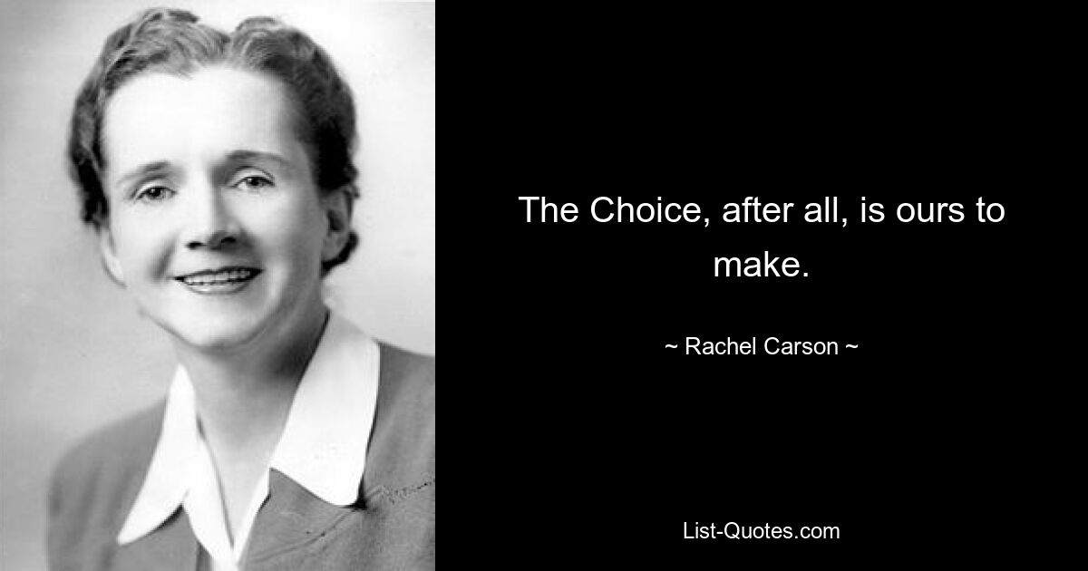 The Choice, after all, is ours to make. — © Rachel Carson