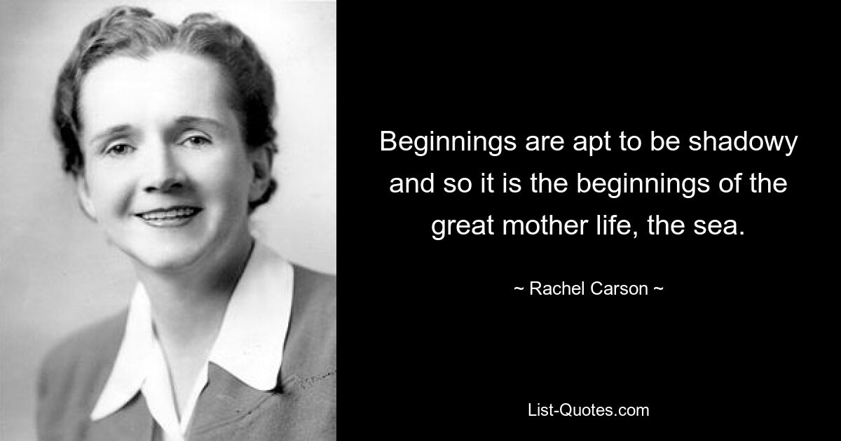 Beginnings are apt to be shadowy and so it is the beginnings of the great mother life, the sea. — © Rachel Carson