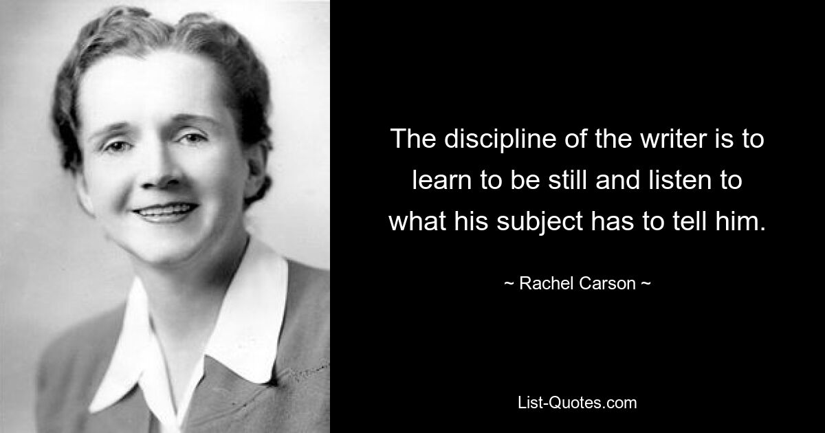 The discipline of the writer is to learn to be still and listen to what his subject has to tell him. — © Rachel Carson