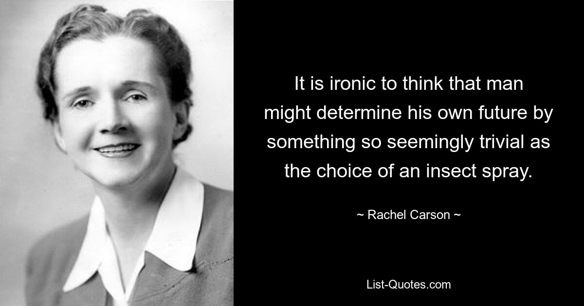 It is ironic to think that man might determine his own future by something so seemingly trivial as the choice of an insect spray. — © Rachel Carson