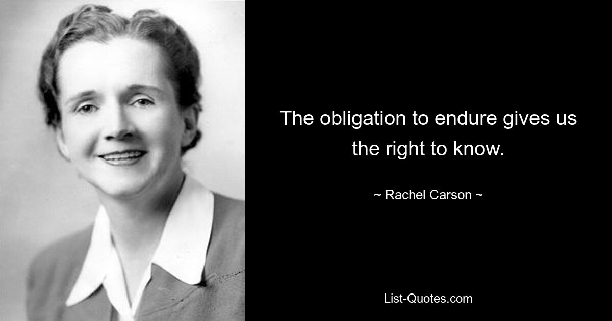 The obligation to endure gives us the right to know. — © Rachel Carson