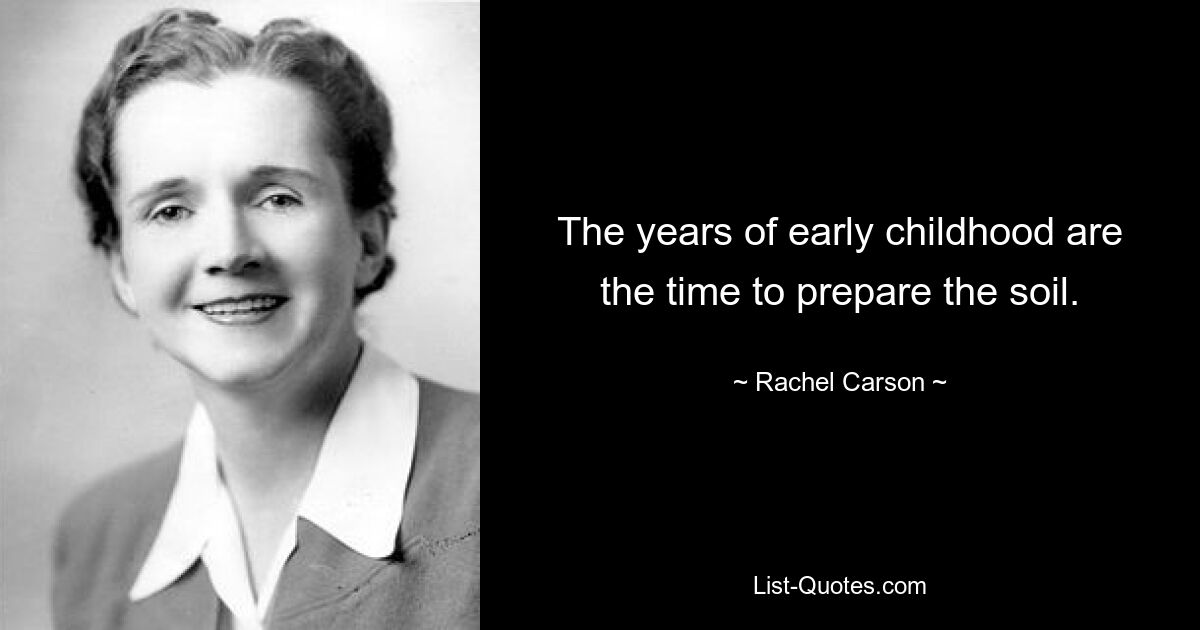 The years of early childhood are the time to prepare the soil. — © Rachel Carson