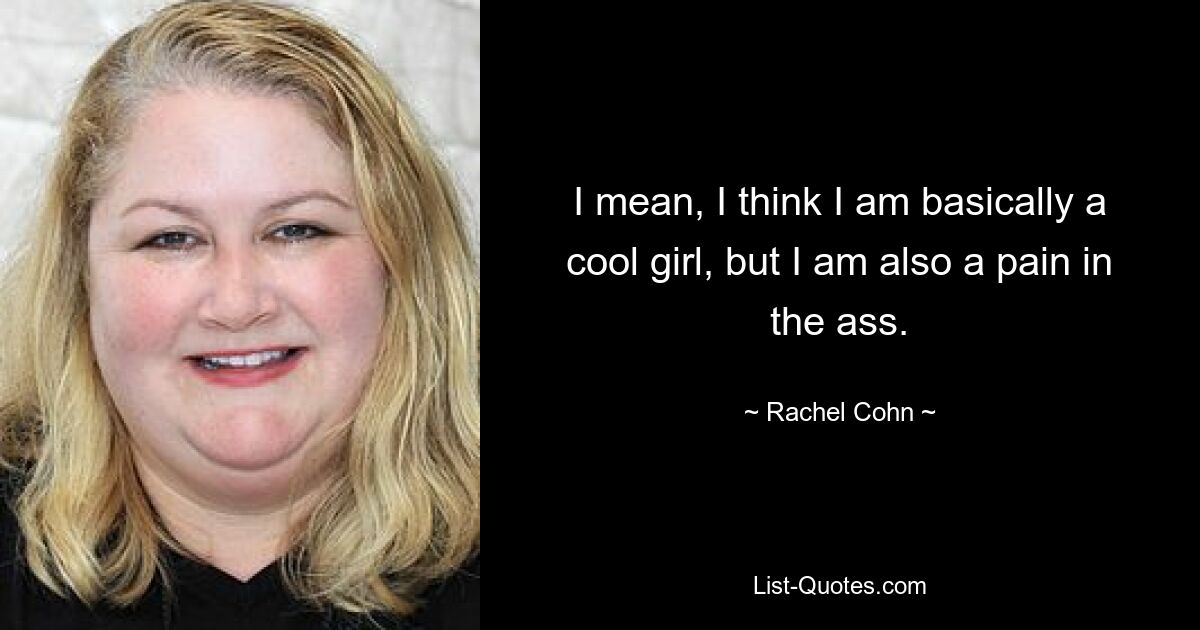 I mean, I think I am basically a cool girl, but I am also a pain in the ass. — © Rachel Cohn