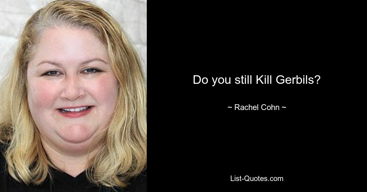 Do you still Kill Gerbils? — © Rachel Cohn