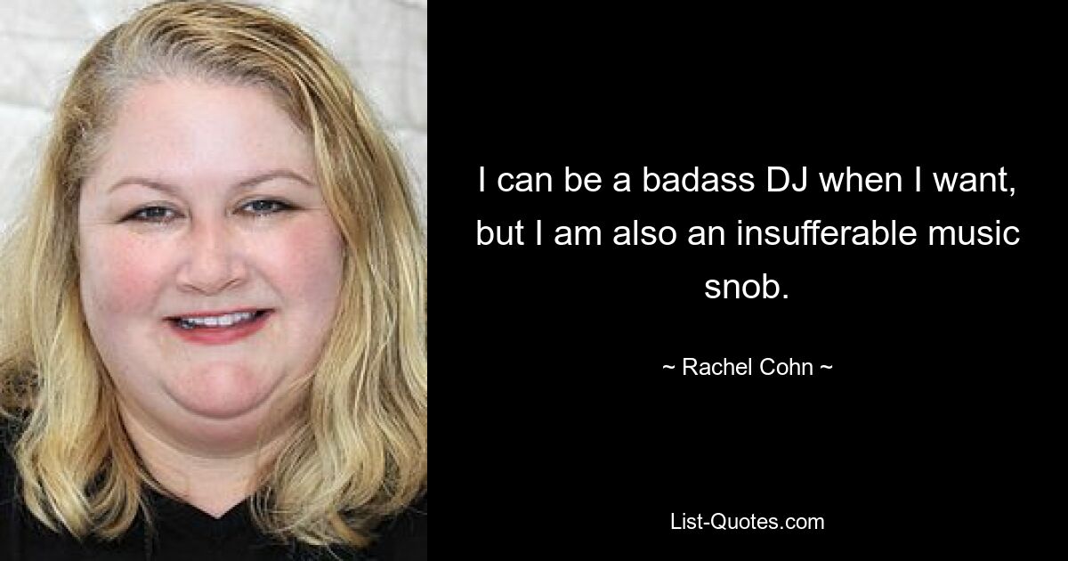 I can be a badass DJ when I want, but I am also an insufferable music snob. — © Rachel Cohn