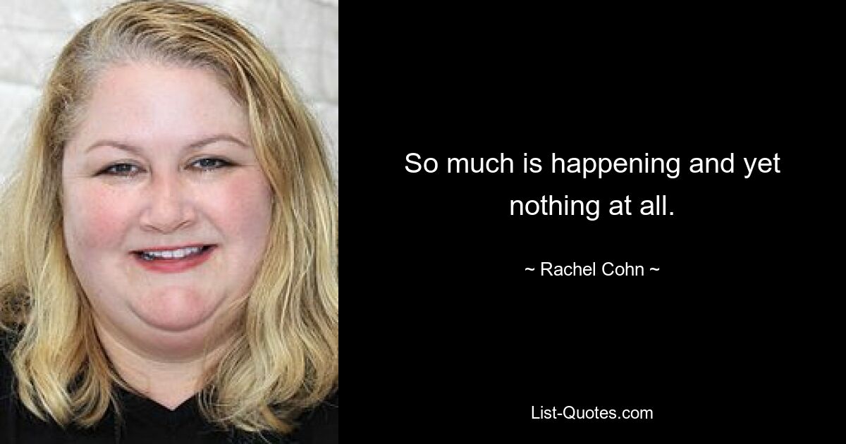 So much is happening and yet nothing at all. — © Rachel Cohn