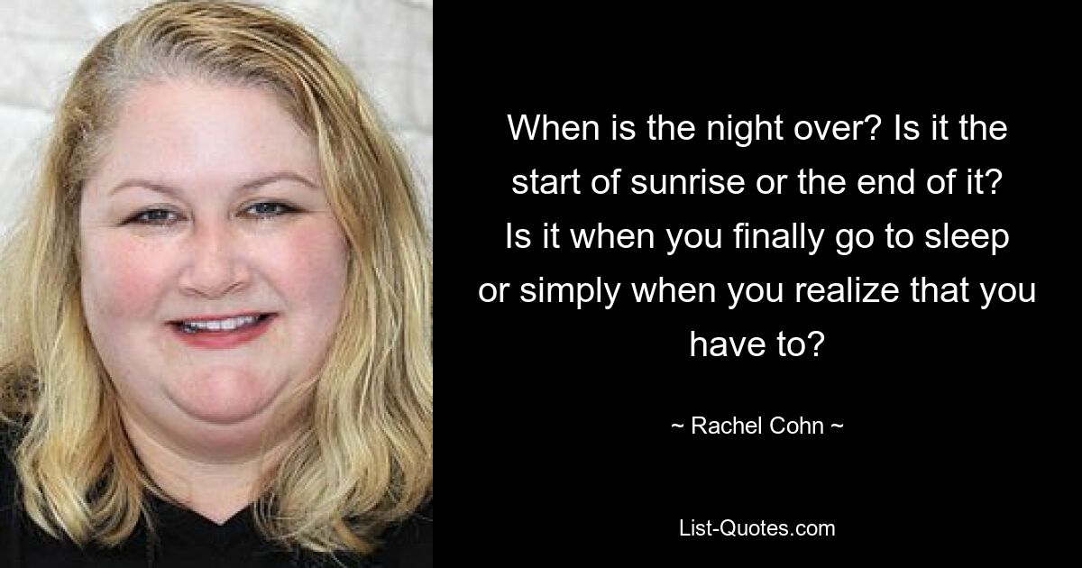 When is the night over? Is it the start of sunrise or the end of it? Is it when you finally go to sleep or simply when you realize that you have to? — © Rachel Cohn